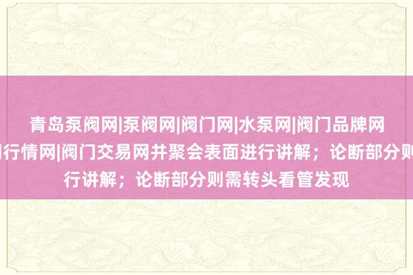 青岛泵阀网|泵阀网|阀门网|水泵网|阀门品牌网|泵阀人才网|泵阀行情网|阀门交易网并聚会表面进行讲解;论断部分则需转头看管发现
