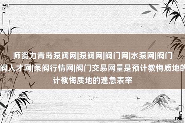 师资力青岛泵阀网|泵阀网|阀门网|水泵网|阀门品牌网|泵阀人才网|泵阀行情网|阀门交易网量是预计教悔质地的遑急表率