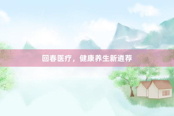 回春医疗，健康养生新遴荐